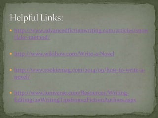  http://www.advancedfictionwriting.com/articles/snow
flake-method/
 http://www.wikihow.com/Write-a-Novel
 http://www.rookiemag.com/2014/09/how-to-write-a-
novel/
 http://www.iuniverse.com/Resources/Writing-
Editing/20WritingTipsfrom12FictionAuthors.aspx
 