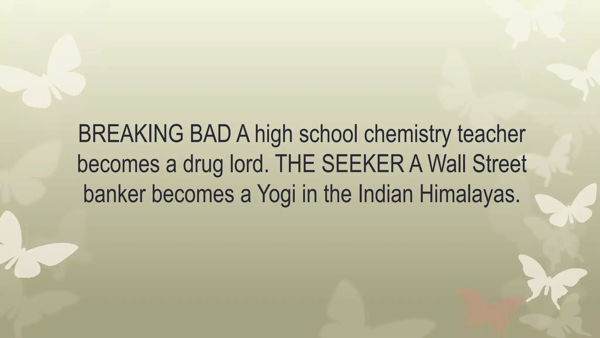 BREAKING BAD A high school chemistry teacher
becomes a drug lord. THE SEEKER A Wall Street
banker becomes a Yogi in the Indian Himalayas.
 