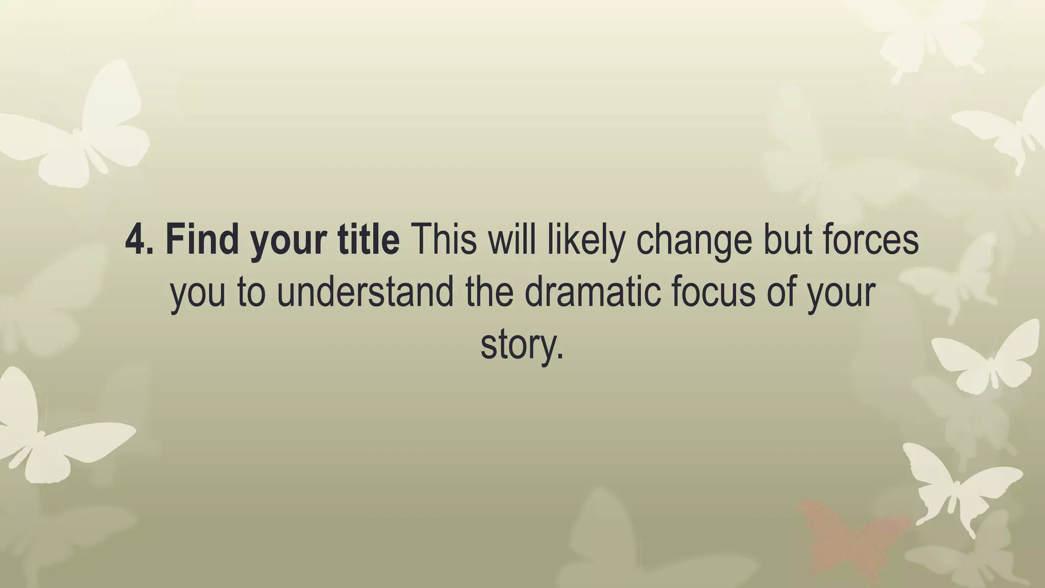 4. Find your title This will likely change but forces
you to understand the dramatic focus of your
story.
 