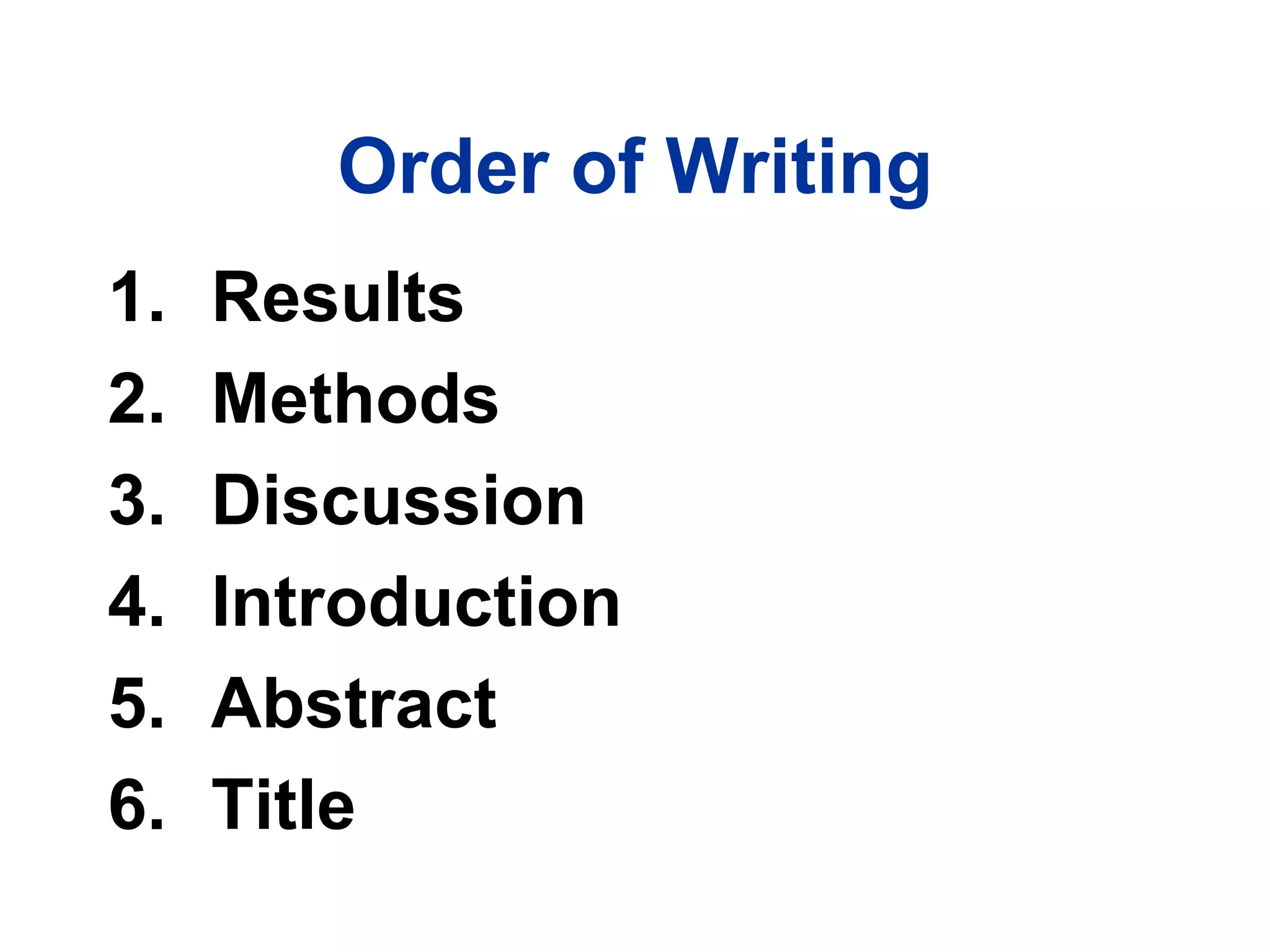 Order of Writing
1. Results
2. Methods
3. Discussion
4. Introduction
5. Abstract
6. Title
 