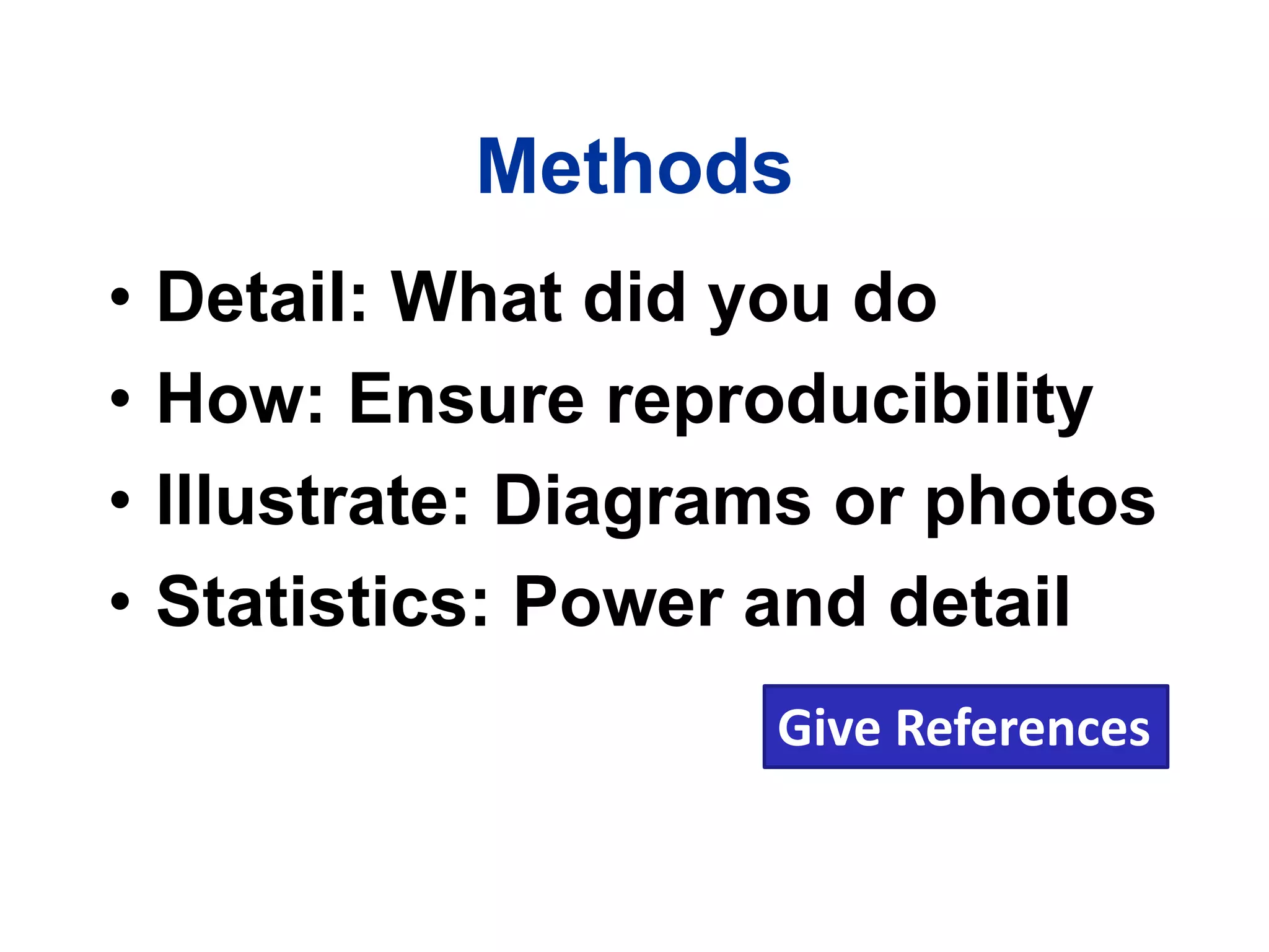 Methods
• Detail: What did you do
• How: Ensure reproducibility
• Illustrate: Diagrams or photos
• Statistics: Power and detail
Give References
 
