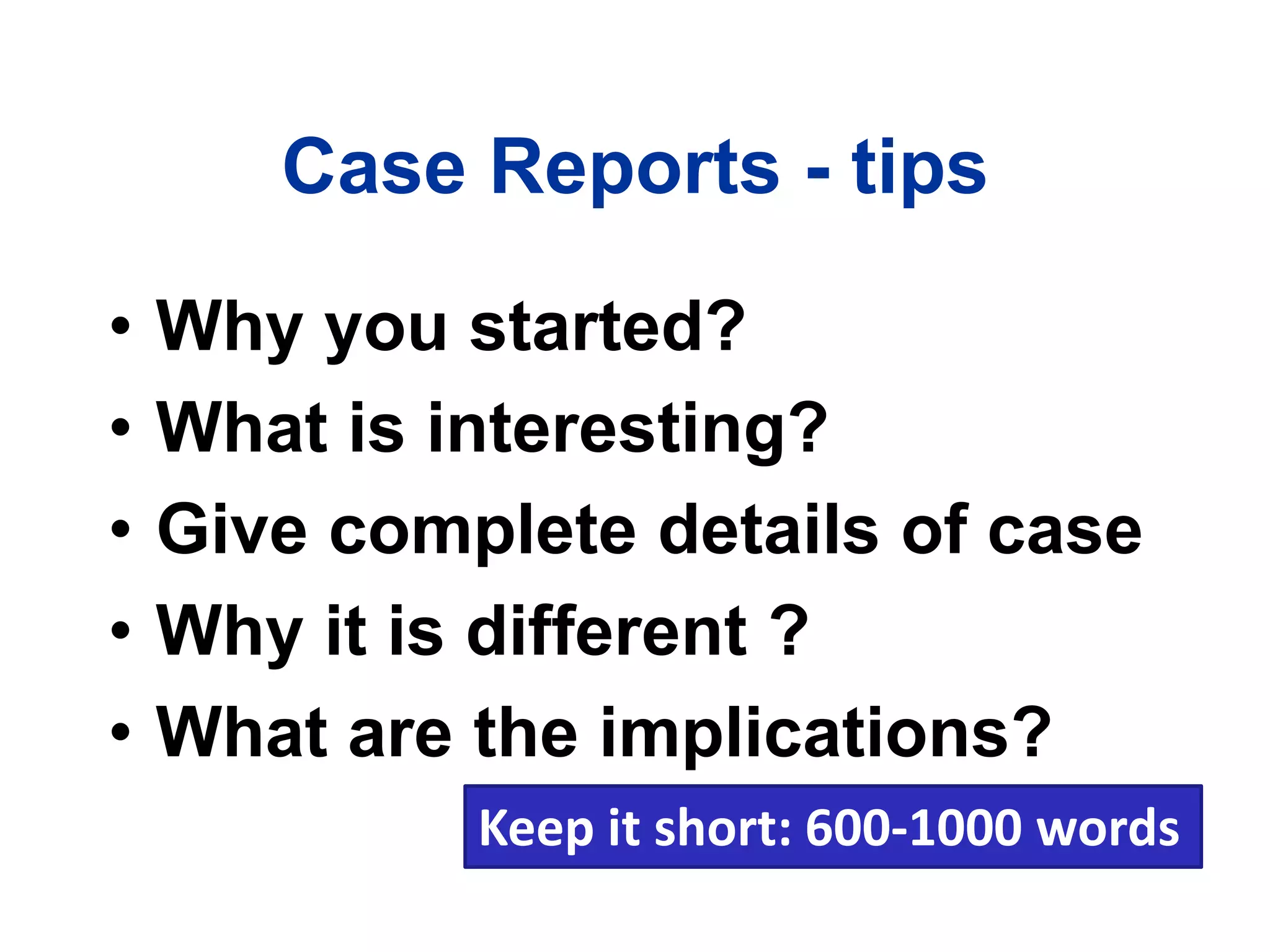 Case Reports - tips
• Why you started?
• What is interesting?
• Give complete details of case
• Why it is different ?
• What are the implications?
Keep it short: 600-1000 words
 