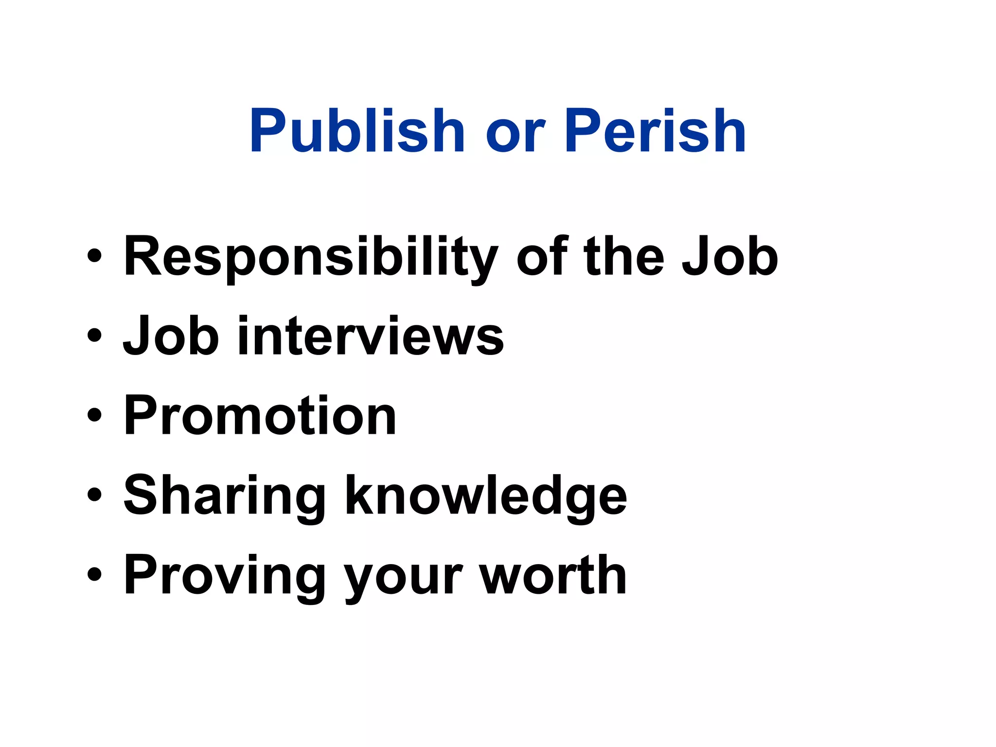 Publish or Perish
• Responsibility of the Job
• Job interviews
• Promotion
• Sharing knowledge
• Proving your worth
 