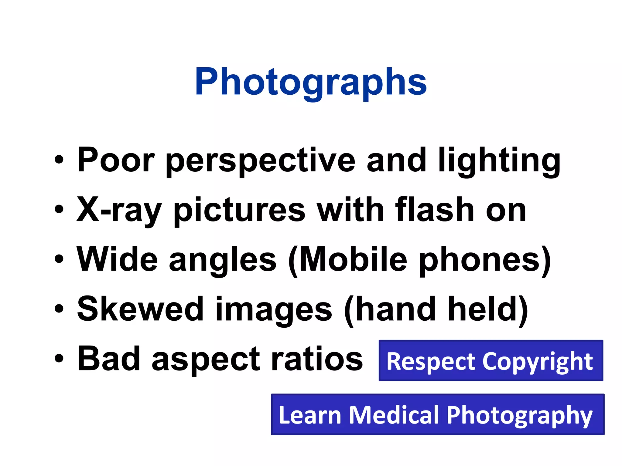 Photographs
• Poor perspective and lighting
• X-ray pictures with flash on
• Wide angles (Mobile phones)
• Skewed images (hand held)
• Bad aspect ratios
Learn Medical Photography
Respect Copyright
 