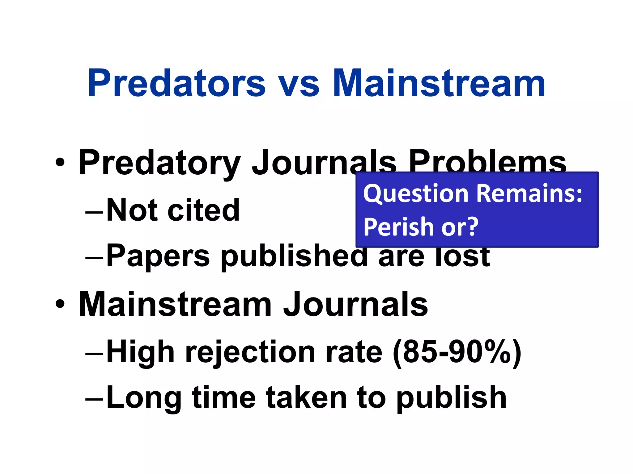Predators vs Mainstream
• Predatory Journals Problems
–Not cited
–Papers published are lost
• Mainstream Journals
–High rejection rate (85-90%)
–Long time taken to publish
Question Remains:
Perish or?
 