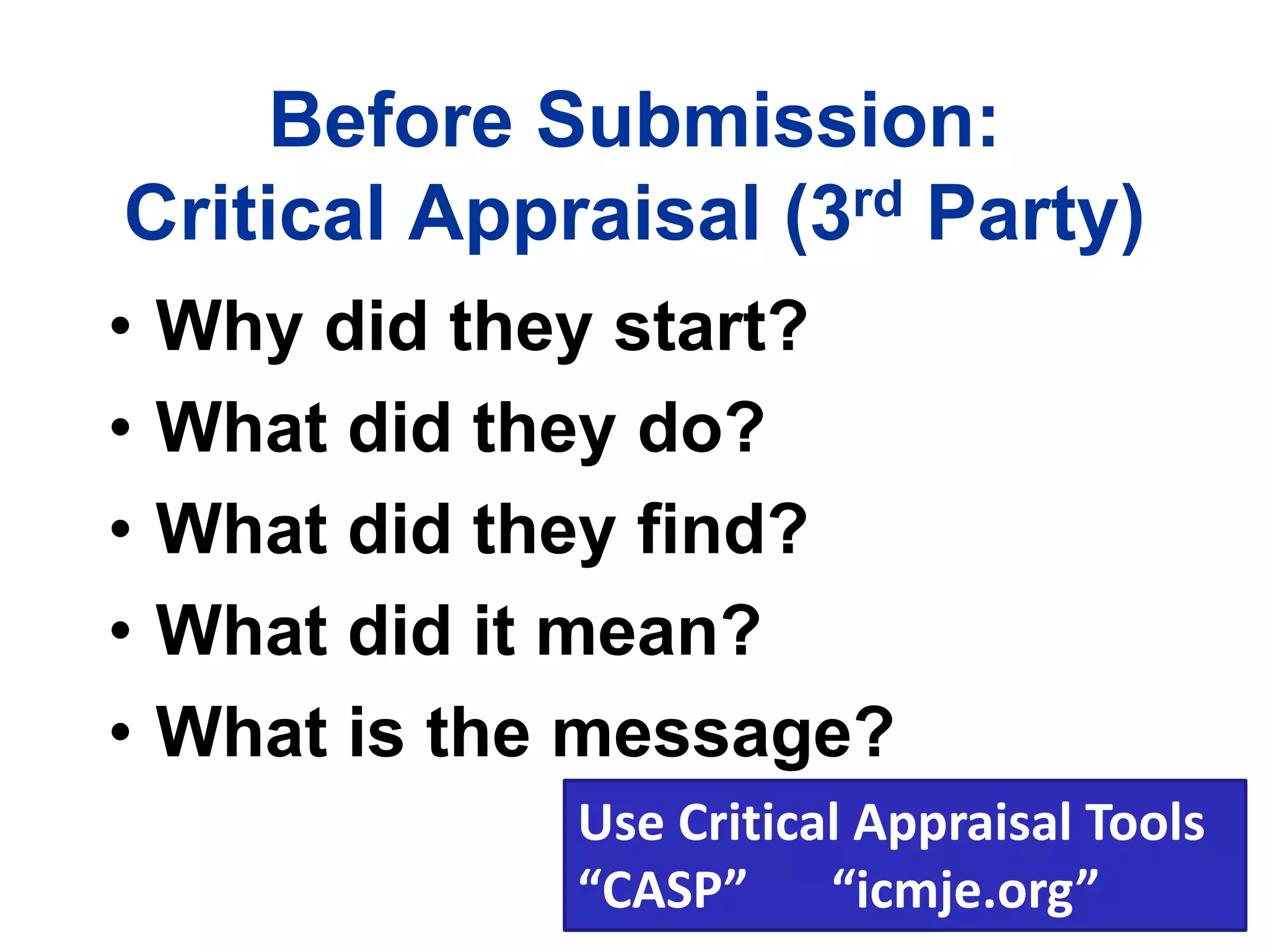 Before Submission:
Critical Appraisal (3rd Party)
• Why did they start?
• What did they do?
• What did they find?
• What did it mean?
• What is the message?
Use Critical Appraisal Tools
“CASP” “icmje.org”
 