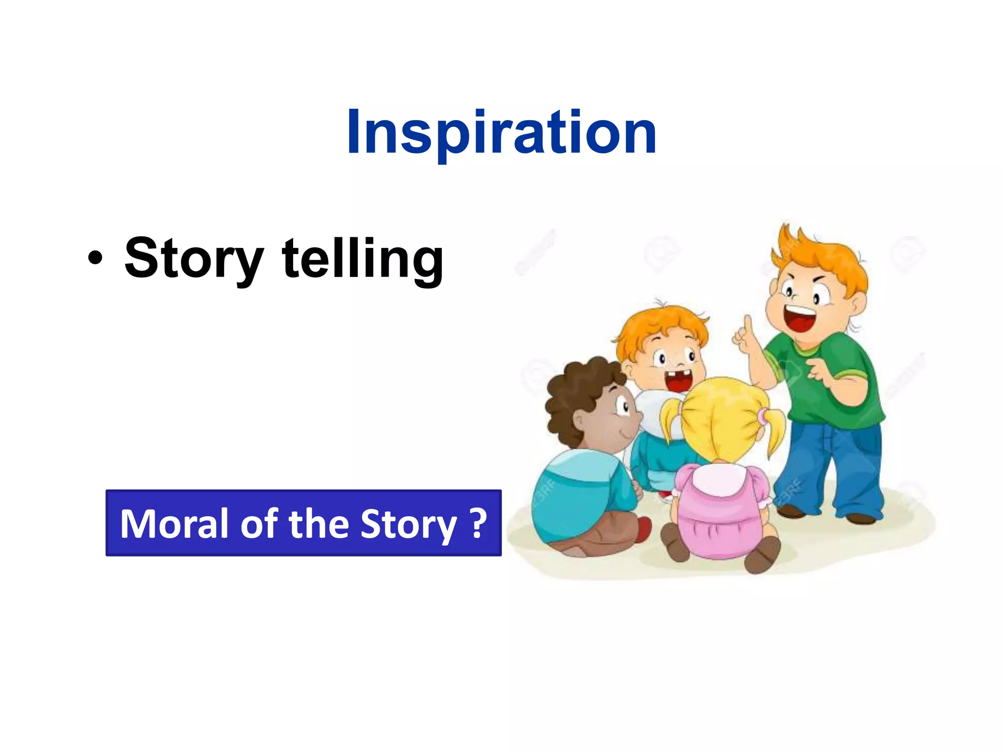 Inspiration
• Story telling
Moral of the Story ?
 