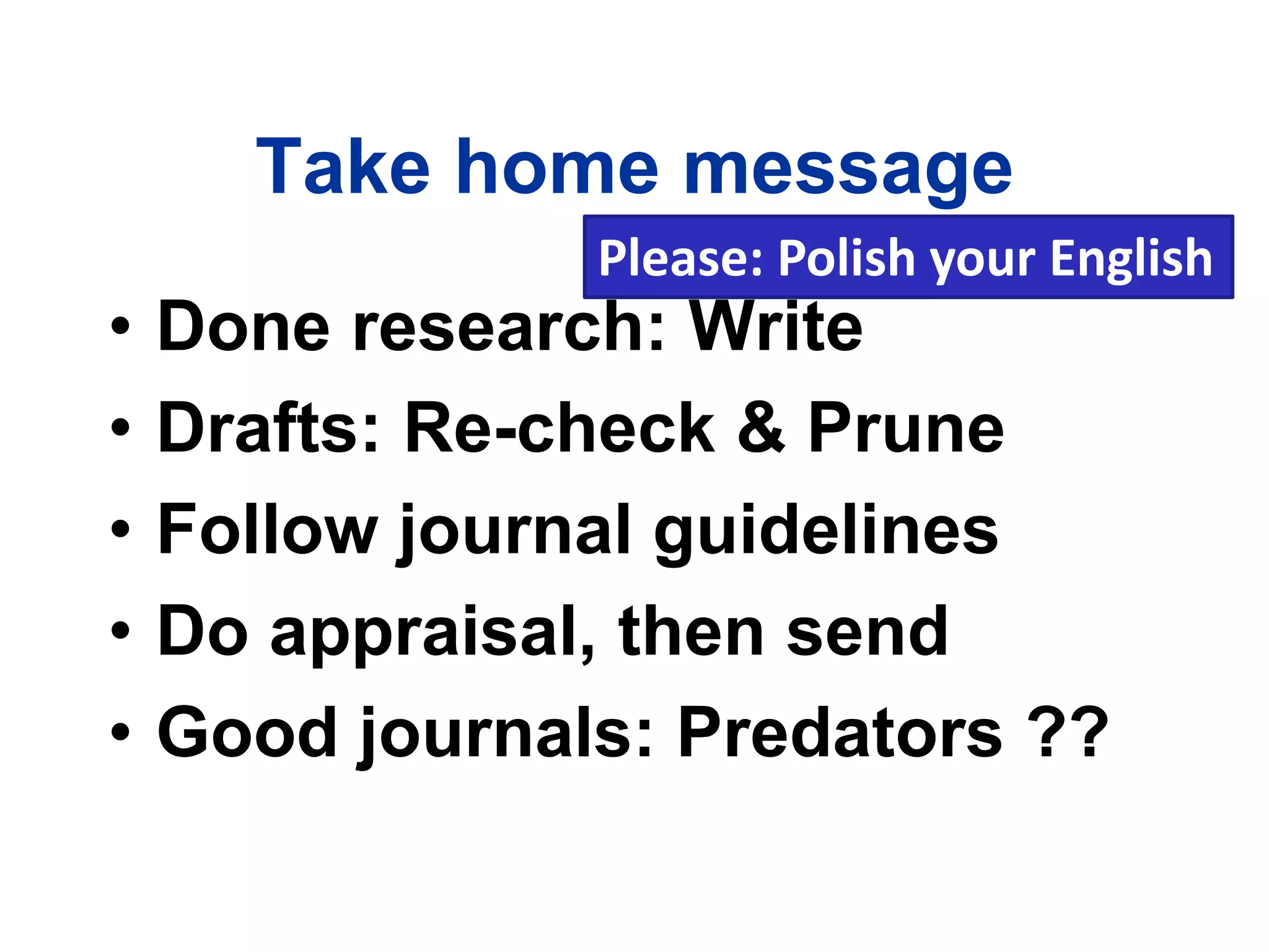 Take home message
• Done research: Write
• Drafts: Re-check & Prune
• Follow journal guidelines
• Do appraisal, then send
• Good journals: Predators ??
Please: Polish your English
 