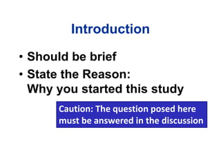 Introduction
• Should be brief
• State the Reason:
Why you started this study
Caution: The question posed here
must be answered in the discussion
 