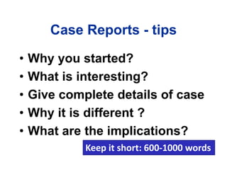 Case Reports - tips
• Why you started?
• What is interesting?
• Give complete details of case
• Why it is different ?
• What are the implications?
Keep it short: 600-1000 words
 