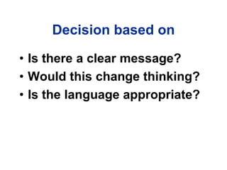 Decision based on
• Is there a clear message?
• Would this change thinking?
• Is the language appropriate?
 