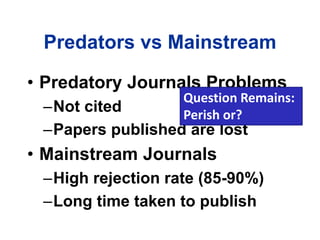 Predators vs Mainstream
• Predatory Journals Problems
–Not cited
–Papers published are lost
• Mainstream Journals
–High rejection rate (85-90%)
–Long time taken to publish
Question Remains:
Perish or?
 