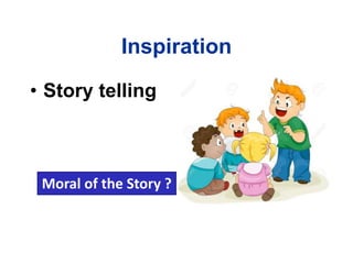Inspiration
• Story telling
Moral of the Story ?
 