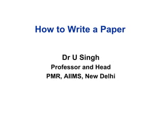 How to Write a Paper
Dr U Singh
Professor and Head
PMR, AIIMS, New Delhi
 