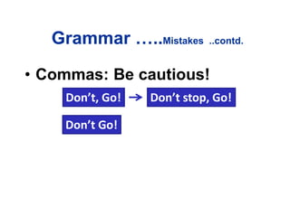Grammar …..Mistakes ..contd.
• Commas: Be cautious!
Don’t, Go! Don’t stop, Go!
Don’t Go!
 