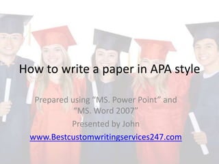 How to write a paper in APA style

  Prepared using “MS. Power Point” and
            “MS. Word 2007”
           Presented by John
 www.Bestcustomwritingservices247.com
 