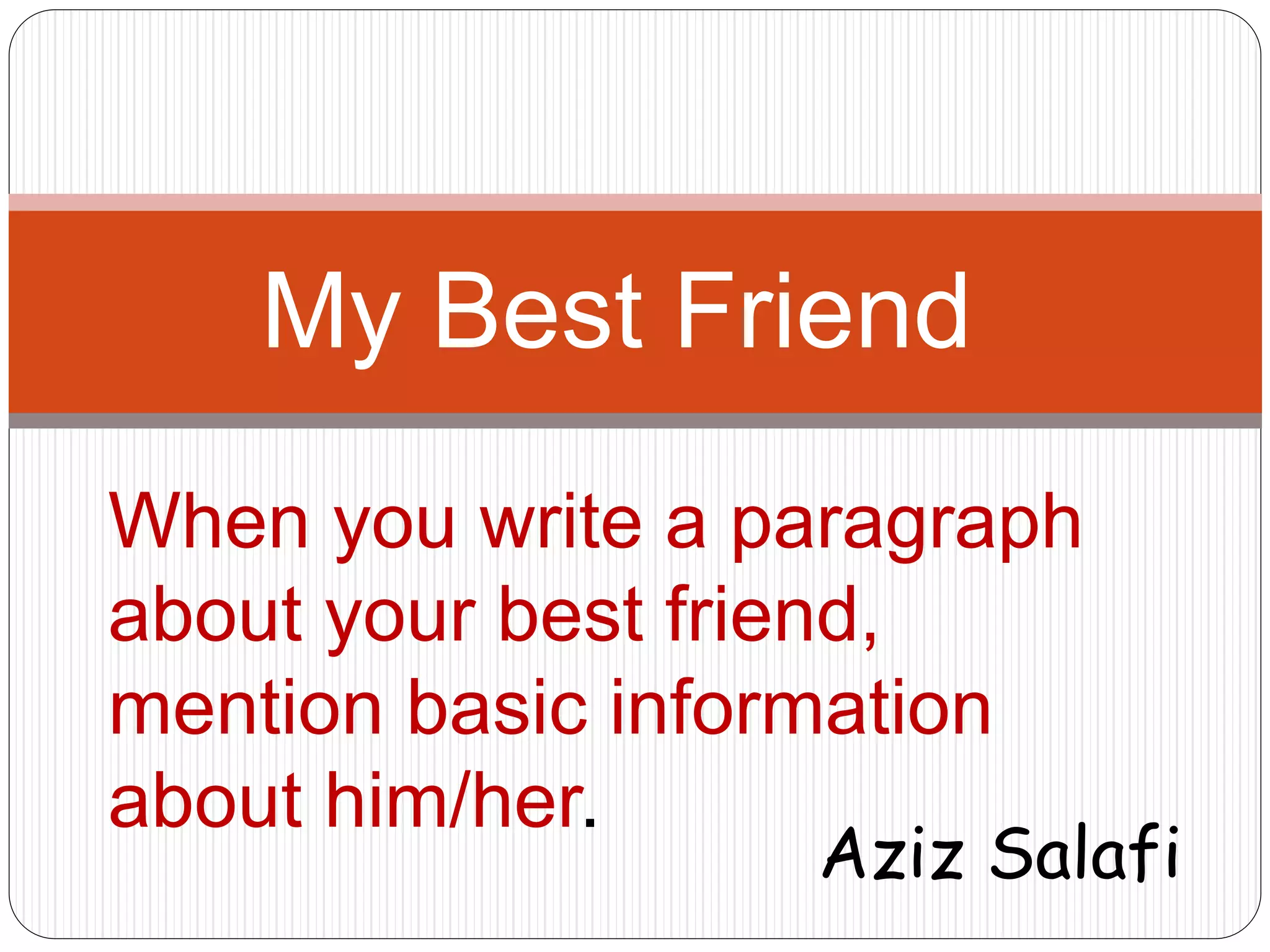 My Best Friend 
When you write a paragraph 
about your best friend, 
mention basic information 
about him/her. 
Aziz Salafi 
 