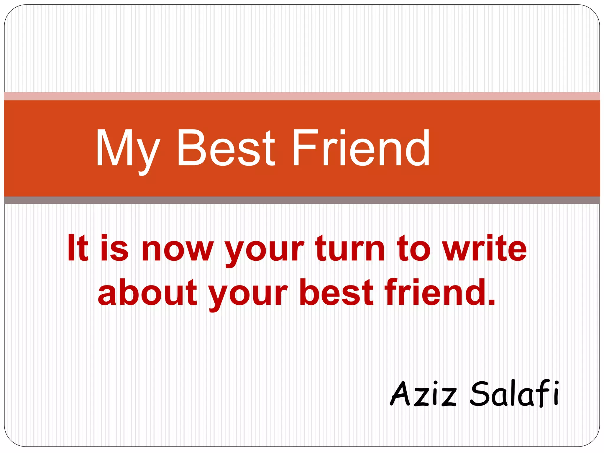 My Best Friend 
It is now your turn to write 
about your best friend. 
Aziz Salafi 
