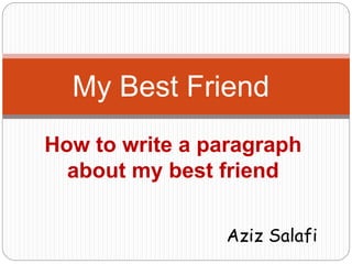 My Best Friend 
How to write a paragraph 
about my best friend 
Aziz Salafi 
 