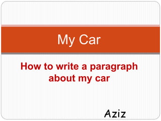 My Car 
How to write a paragraph 
about my car 
Aziz 
 