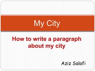 My City 
How to write a paragraph 
about my city 
Aziz Salafi 
 