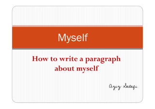 Myself 
How to write a paragraph 
about myself 
Aziz Salafi 
 