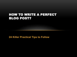 24 Killer Practical Tips to Follow
HOW TO WRITE A PERFECT
BLOG POST?
 