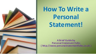 A Brief Guide by
Personal Statement Folks
( http://www.personalstatementfolks.co.uk )
How To Write a
Personal
Statement!
 