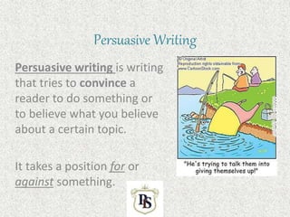 Persuasive Writing
Persuasive writing is writing
that tries to convince a
reader to do something or
to believe what you believe
about a certain topic.
It takes a position for or
against something.
 