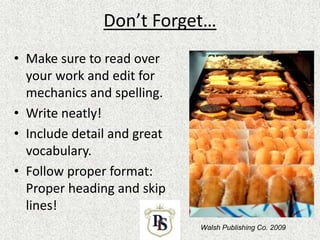 Don’t Forget…
• Make sure to read over
your work and edit for
mechanics and spelling.
• Write neatly!
• Include detail and great
vocabulary.
• Follow proper format:
Proper heading and skip
lines!
Walsh Publishing Co. 2009
 