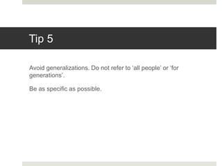 Tip 5
Avoid generalizations. Do not refer to ‘all people’ or ‘for
generations’.
Be as specific as possible.
 