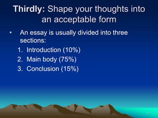 Thirdly: Shape your thoughts into
an acceptable form
• An essay is usually divided into three
sections:
1. Introduction (10%)
2. Main body (75%)
3. Conclusion (15%)
4
 