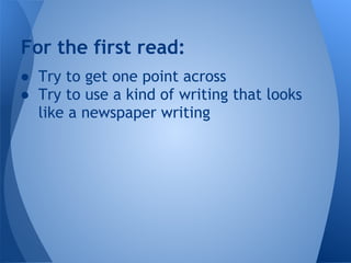 For the first read:
● Try to get one point across
● Try to use a kind of writing that looks
  like a newspaper writing
 