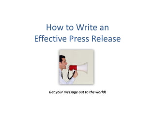 How to Write an
Effective Press Release




   Get your message out to the world!
 