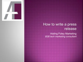 How to write a press
release
Aisling Foley Marketing
B2B tech marketing consultant
 