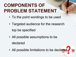 COMPONENTS OF
PROBLEM STATEMENT
• To the point wordings to be used
• Targeted audience for the research
top be specified
• All possible assumptions to be
declared
• All possible limitations to be declared
 