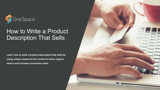 How to Write a Product
Description That Sells
Learn how to write a product description that sells by
using unique, keyword-rich content to drive organic
search and increase conversion rates.
 