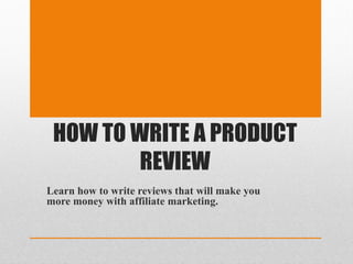 HOW TO WRITE A PRODUCT
         REVIEW
Learn how to write reviews that will make you
more money with affiliate marketing.
 