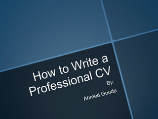 How to Write a Professional CV By: Ahmed Gouda 