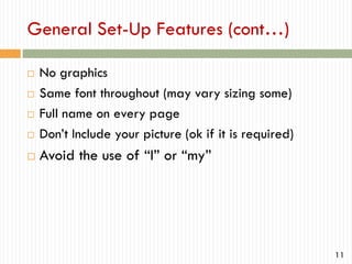 General Set-Up Features (cont…)



No graphics
Same font throughout (may vary sizing some)
Full name on every page
Don’t Include your picture (ok if it is required)



Avoid the use of “I” or “my”





11

 