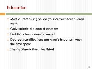 Education









Most current first (include your current educational
work)
Only include diploma distinctions
Get the schools 'names correct
Degrees/certifications are what’s important –not
the time spent
Thesis/Dissertation titles listed

16

 