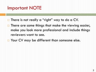 Important NOTE





There is not really a “right” way to do a CV.
There are some things that make the viewing easier,
make you look more professional and include things
reviewers want to see.
Your CV may be different than someone else.

2

 