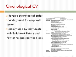 Chronological CV
Reverse chronological order
 Widely used for corporate
sector
 Mainly used by individuals
with Solid work history and
Few or no gaps between jobs


7

 