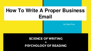 How To Write A Proper Business
Email
SCIENCE OF WRITING
+
PSYCHOLOGY OF READING
By Stella Phan
 
