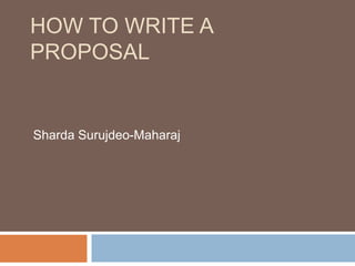HOW TO WRITE A
PROPOSAL


Sharda Surujdeo-Maharaj
 