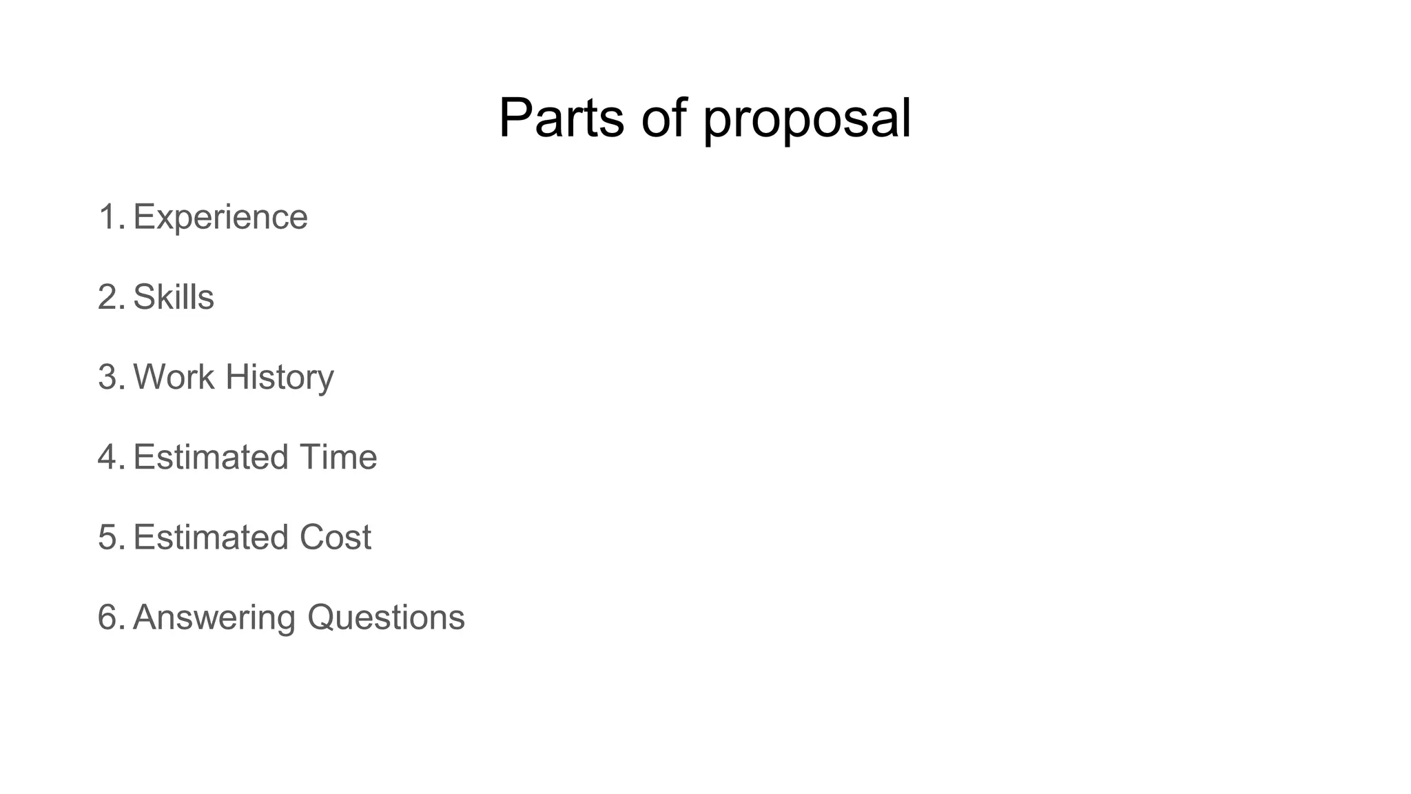 Parts of proposal
1. Experience
2. Skills
3. Work History
4. Estimated Time
5. Estimated Cost
6. Answering Questions