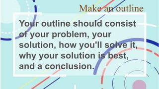 Make an outline
Your outline should consist
of your problem, your
solution, how you'll solve it,
why your solution is best,
and a conclusion.
 