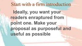 Start with a firm introduction
Ideally, you want your
readers enraptured from
point one. Make your
proposal as purposeful and
useful as possible
 