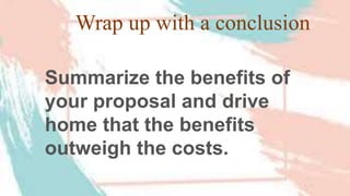 Wrap up with a conclusion
Summarize the benefits of
your proposal and drive
home that the benefits
outweigh the costs.
 