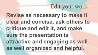 Edit your work
Revise as necessary to make it
clear and concise, ask others to
critique and edit it, and make
sure the presentation is
attractive and engaging as well
as well organized and helpful.
 